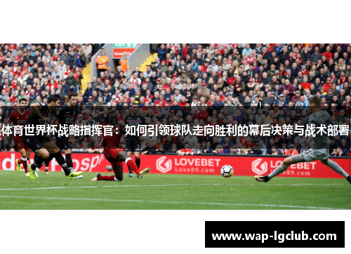 体育世界杯战略指挥官：如何引领球队走向胜利的幕后决策与战术部署