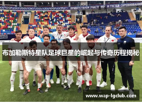 布加勒斯特星队足球巨星的崛起与传奇历程揭秘 布加勒斯特星队足球巨星的崛起与传奇历程揭秘