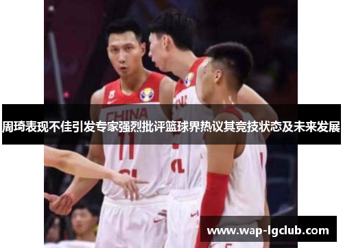 周琦表现不佳引发专家强烈批评篮球界热议其竞技状态及未来发展