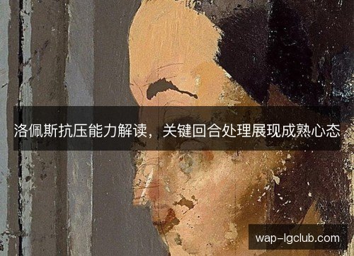 洛佩斯抗压能力解读，关键回合处理展现成熟心态